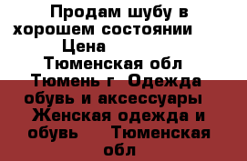 Продам шубу в хорошем состоянии.   › Цена ­ 35 000 - Тюменская обл., Тюмень г. Одежда, обувь и аксессуары » Женская одежда и обувь   . Тюменская обл.